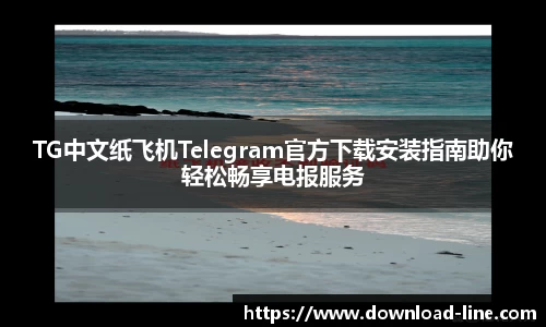 TG中文纸飞机Telegram官方下载安装指南助你轻松畅享电报服务